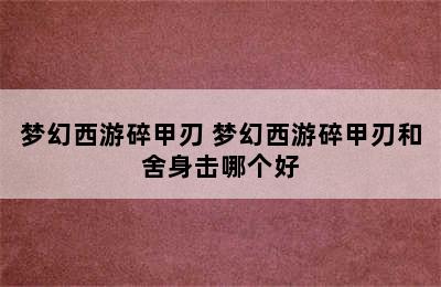 梦幻西游碎甲刃 梦幻西游碎甲刃和舍身击哪个好